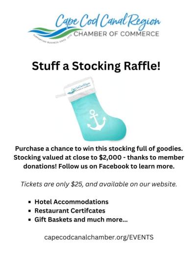 https://web.capecodcanalchamber.org/events/Stuff-a-Stocking-1447/details
Raffle tickets are $25 for a chance to win stocking. Stocking stuffers donated by members of the Cape Cod Canal Chamber. Gifts include; Hampton Inn - 2 night day, gift certificate to area resturants, gift baskets, robe, T-shirt, Olive Oil, Charcuterie board, photo op, subscription to Cape Cod Life Magazine, Jacket & Hat, Heritage Passes, art work, Train Excursion. An opportunity not to be missed. Raffle for Holiday